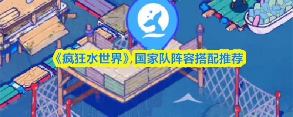 疯狂水世界最强阵容国家队疯狂水世界国家队阵容搭配推荐
